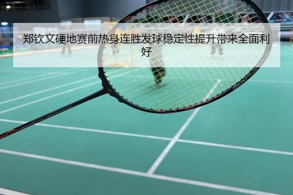 郑钦文硬地赛前热身连胜发球稳定性提升带来全面利好
