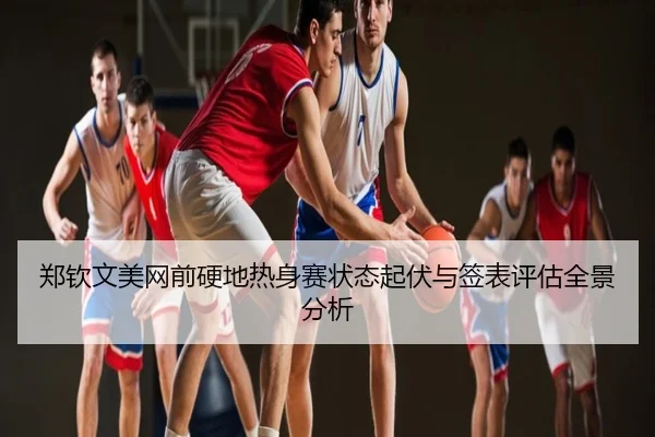 郑钦文美网前硬地热身赛状态起伏与签表评估全景分析
