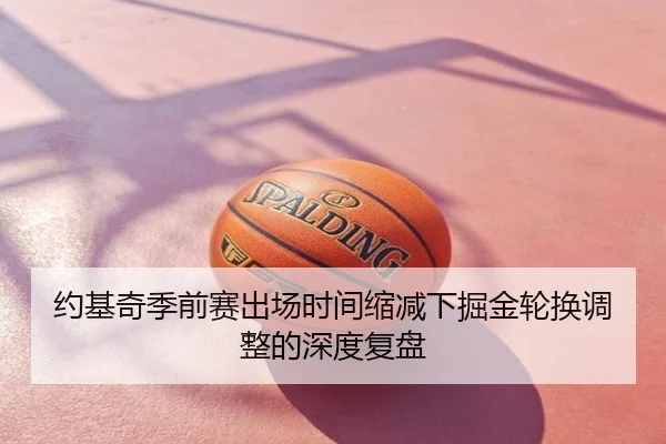 约基奇季前赛出场时间缩减下掘金轮换调整的深度复盘
